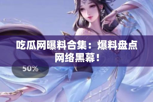 吃瓜网曝料合集：爆料盘点网络黑幕！