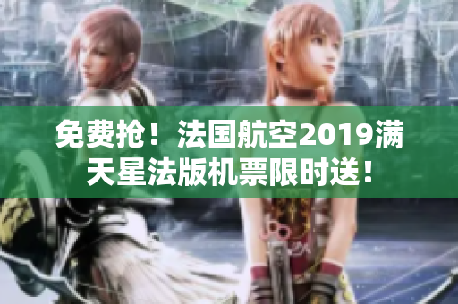 免费抢！法国航空2019满天星法版机票限时送！