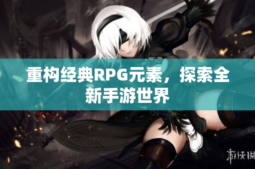 重构经典RPG元素，探索全新手游世界