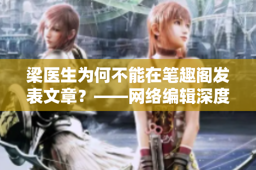 梁医生为何不能在笔趣阁发表文章？——网络编辑深度揭秘