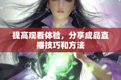 提高观看体验，分享成品直播技巧和方法