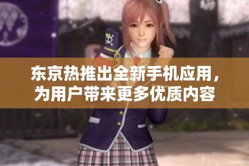东京热推出全新手机应用，为用户带来更多优质内容