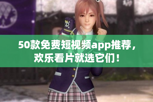 50款免费短视频app推荐，欢乐看片就选它们！
