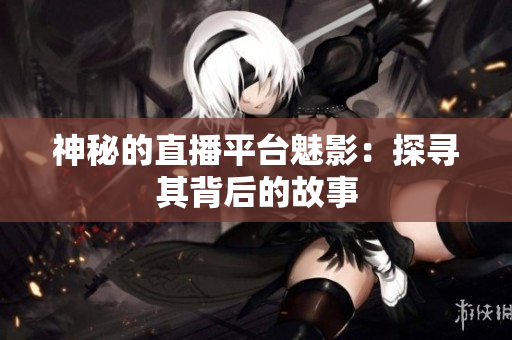 神秘的直播平台魅影：探寻其背后的故事