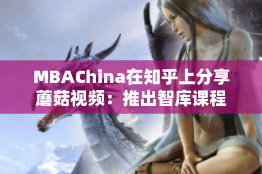 MBAChina在知乎上分享蘑菇视频：推出智库课程