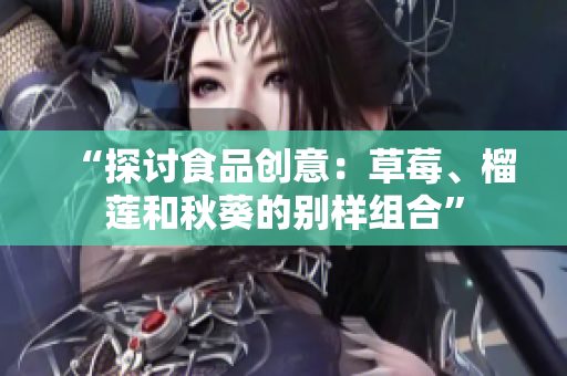 “探讨食品创意：草莓、榴莲和秋葵的别样组合”