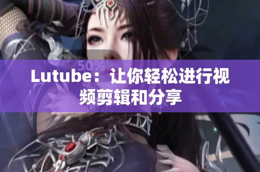 Lutube：让你轻松进行视频剪辑和分享