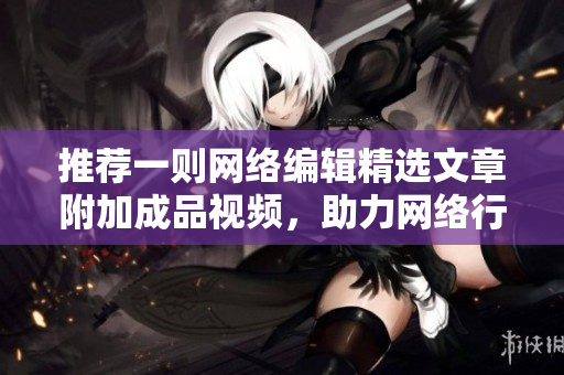 推荐一则网络编辑精选文章附加成品视频，助力网络行业发展