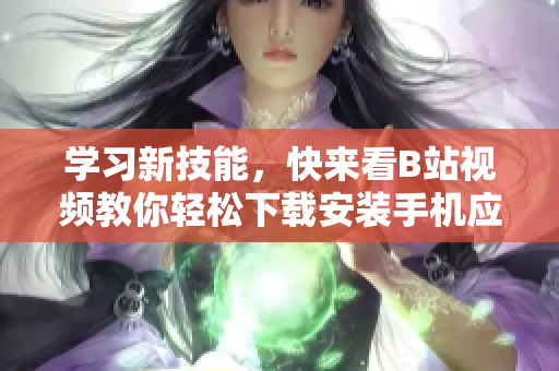 学习新技能，快来看B站视频教你轻松下载安装手机应用！