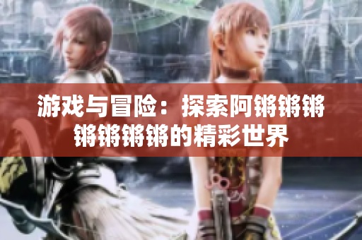 游戏与冒险：探索阿锵锵锵锵锵锵锵的精彩世界