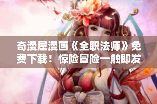 奇漫屋漫画《全职法师》免费下载！惊险冒险一触即发！