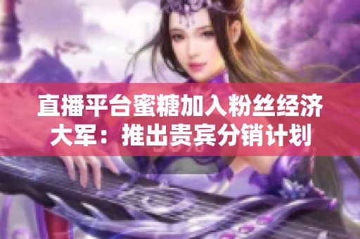 直播平台蜜糖加入粉丝经济大军：推出贵宾分销计划