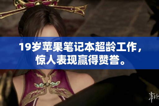 19岁苹果笔记本超龄工作，惊人表现赢得赞誉。