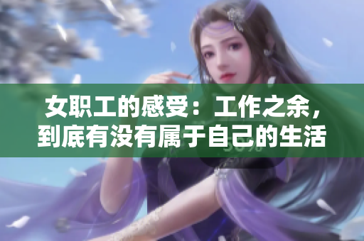 女职工的感受：工作之余，到底有没有属于自己的生活？