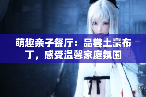 萌趣亲子餐厅：品尝土豪布丁，感受温馨家庭氛围