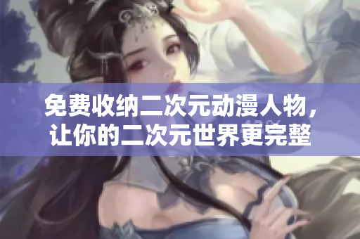 免费收纳二次元动漫人物，让你的二次元世界更完整