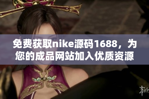 免费获取nike源码1688，为您的成品网站加入优质资源