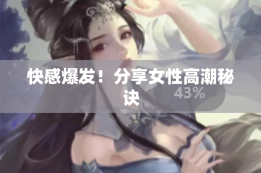 快感爆发！分享女性高潮秘诀