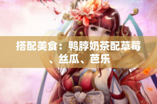 搭配美食：鸭脖奶茶配草莓、丝瓜、芭乐