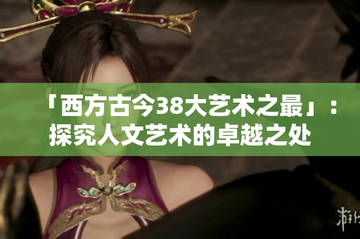 「西方古今38大艺术之最」：探究人文艺术的卓越之处