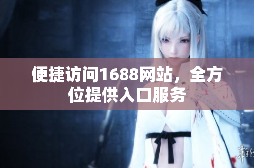 便捷访问1688网站，全方位提供入口服务