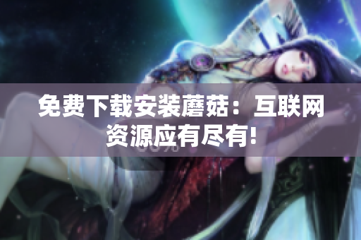 免费下载安装蘑菇：互联网资源应有尽有!