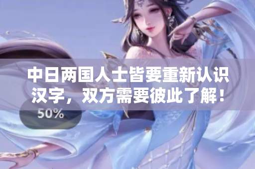 中日两国人士皆要重新认识汉字，双方需要彼此了解！