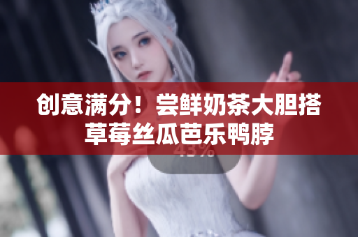 创意满分！尝鲜奶茶大胆搭草莓丝瓜芭乐鸭脖