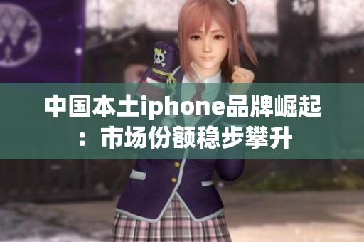 中国本土iphone品牌崛起：市场份额稳步攀升