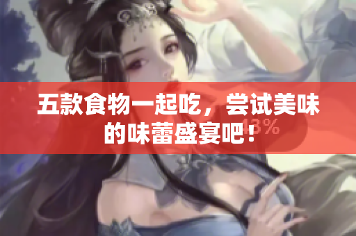 五款食物一起吃，尝试美味的味蕾盛宴吧！
