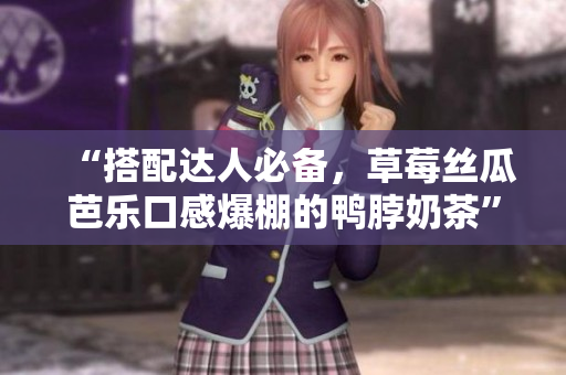 “搭配达人必备，草莓丝瓜芭乐口感爆棚的鸭脖奶茶”