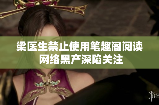 梁医生禁止使用笔趣阁阅读 网络黑产深陷关注