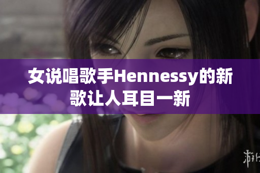 女说唱歌手Hennessy的新歌让人耳目一新