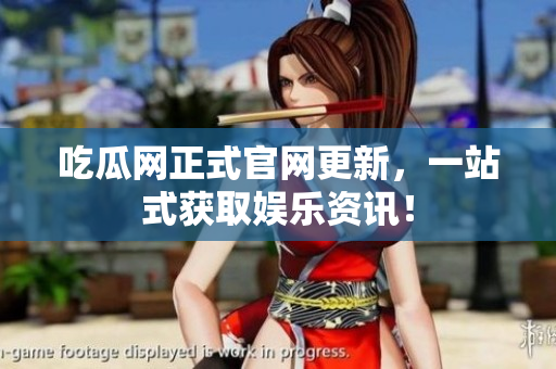 吃瓜网正式官网更新，一站式获取娱乐资讯！