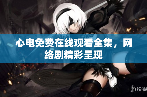 心电免费在线观看全集，网络剧精彩呈现