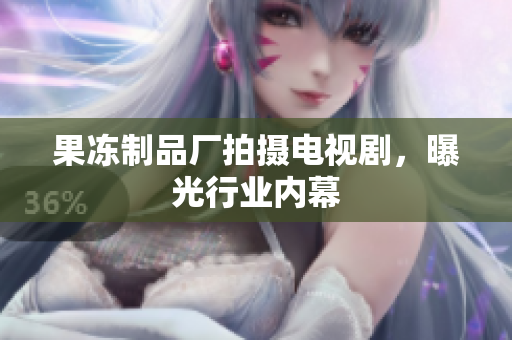 果冻制品厂拍摄电视剧，曝光行业内幕