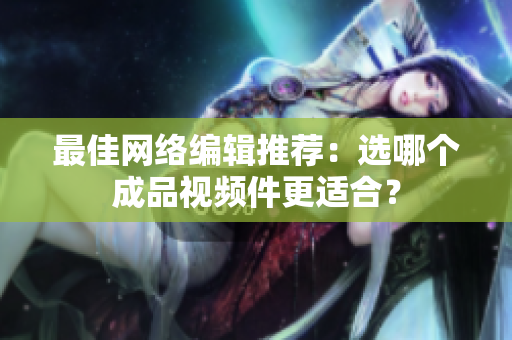 最佳网络编辑推荐：选哪个成品视频件更适合？