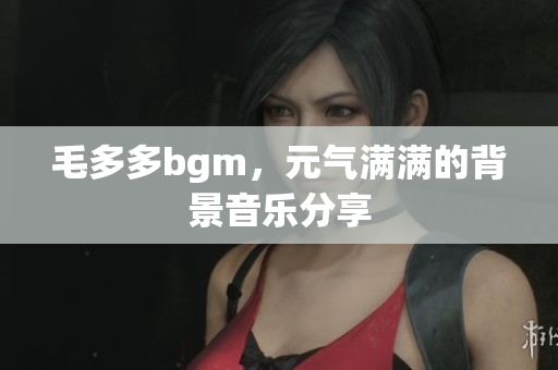 毛多多bgm，元气满满的背景音乐分享
