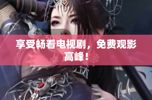 享受畅看电视剧，免费观影高峰！