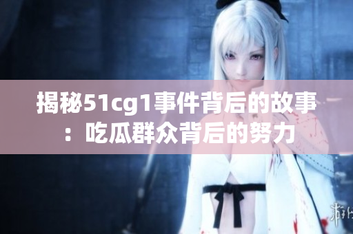 揭秘51cg1事件背后的故事：吃瓜群众背后的努力
