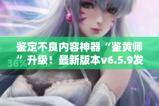 鉴定不良内容神器“鉴黄师”升级！最新版本v6.5.9发布