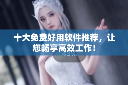 十大免费好用软件推荐，让您畅享高效工作！