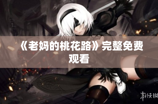 《老妈的桃花路》完整免费观看