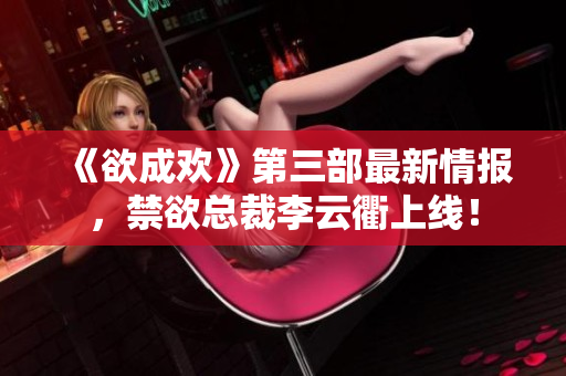 《欲成欢》第三部最新情报，禁欲总裁李云衢上线！