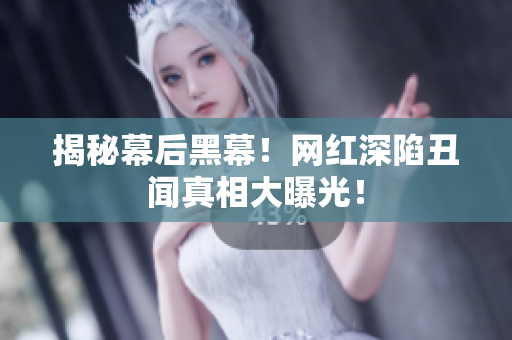 揭秘幕后黑幕！网红深陷丑闻真相大曝光！