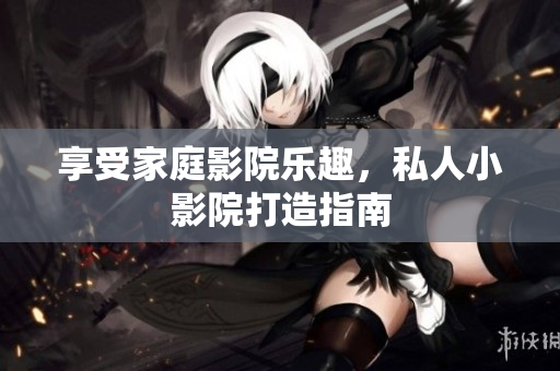 享受家庭影院乐趣，私人小影院打造指南