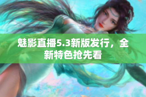 魅影直播5.3新版发行，全新特色抢先看