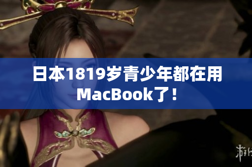 日本1819岁青少年都在用MacBook了！