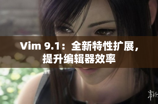 Vim 9.1：全新特性扩展，提升编辑器效率