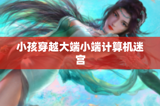 小孩穿越大端小端计算机迷宫